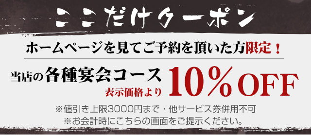 ここだけクーポン：ホームページを見てご予約を頂いた方限定！当店の各種宴会コース　表示価格より　10% OFF